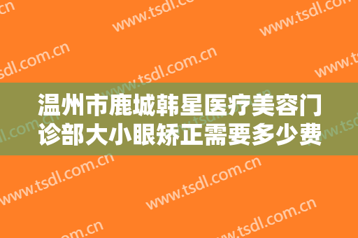 温州市鹿城韩星医疗美容门诊部大小眼矫正需要多少费用?效果怎么样?