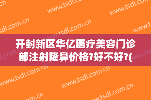 开封新区华亿医疗美容门诊部注射隆鼻价格?好不好?(开封华亿整形医院招聘)