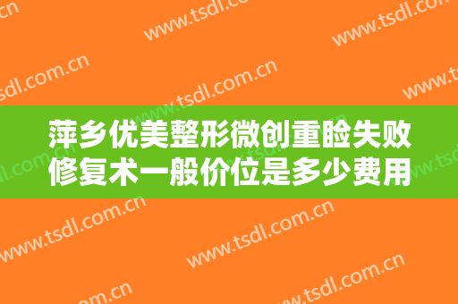 萍乡优美整形微创重睑失败修复术一般价位是多少费用?需要多久恢复?