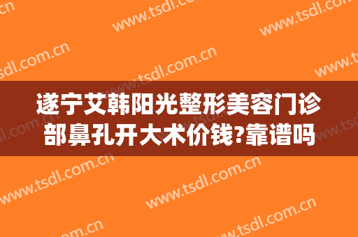 遂宁艾韩阳光整形美容门诊部鼻孔开大术价钱?靠谱吗?(遂宁阳光整形美容医院怎么样)