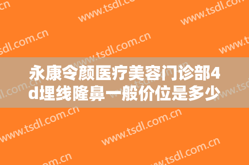 永康令颜医疗美容门诊部4d埋线隆鼻一般价位是多少?靠谱吗?