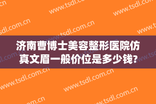济南曹博士美容整形医院仿真文眉一般价位是多少钱?效果怎么样?(济南曹博士美容医院地址)