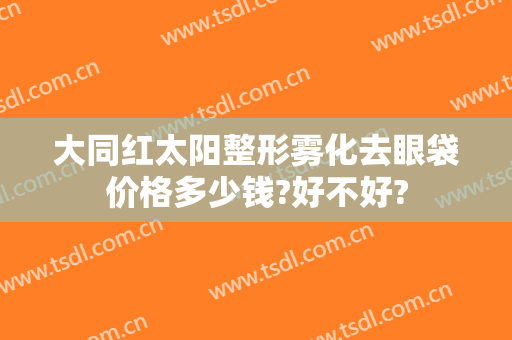 大同红太阳整形雾化去眼袋价格多少钱?好不好?