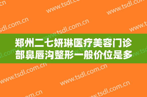 郑州二七妍琳医疗美容门诊部鼻唇沟整形一般价位是多少费用?靠谱吗?