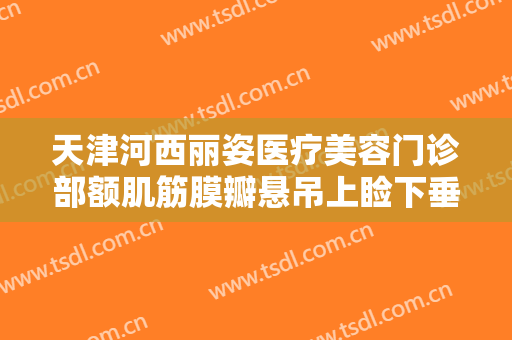 天津河西丽姿医疗美容门诊部额肌筋膜瓣悬吊上睑下垂治疗一般价位是多少钱?怎么样?