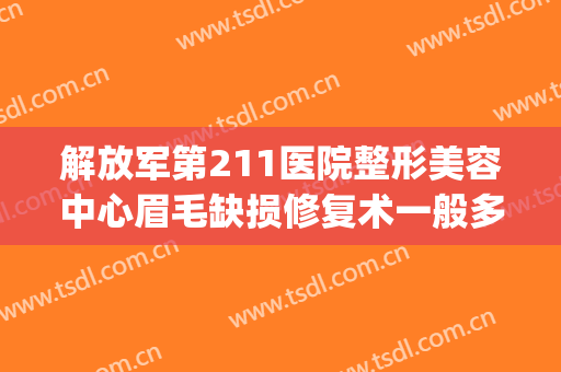 解放军第211医院整形美容中心眉毛缺损修复术一般多少钱?好不好?(解放军第211医院整形美容中心怎么样)