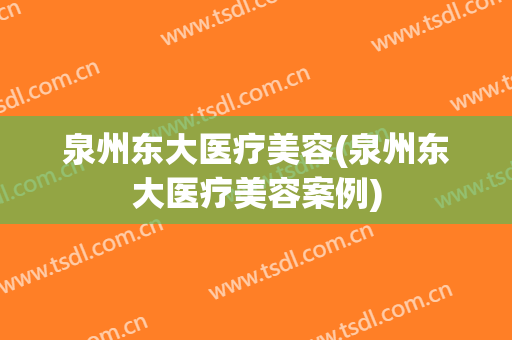 泉州东大医疗美容(泉州东大医疗美容案例)
