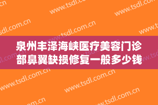 泉州丰泽海峡医疗美容门诊部鼻翼缺损修复一般多少钱?可靠吗?(27pf等于多少uf)
