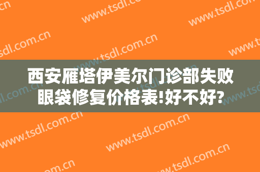 西安雁塔伊美尔门诊部失败眼袋修复价格表!好不好?