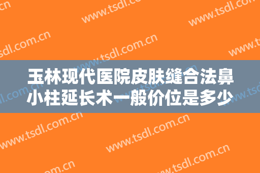 玉林现代医院皮肤缝合法鼻小柱延长术一般价位是多少?效果怎么样?