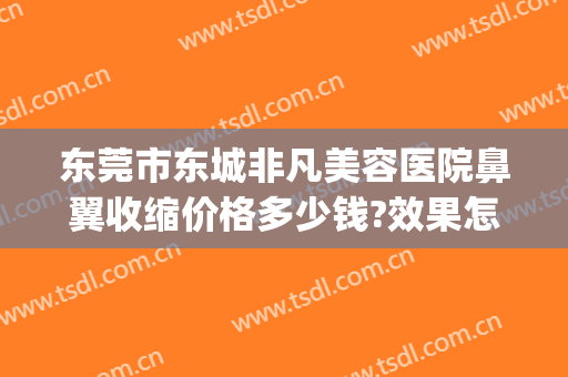 东莞市东城非凡美容医院鼻翼收缩价格多少钱?效果怎么样?(东莞东城非凡整形医院怎么样)