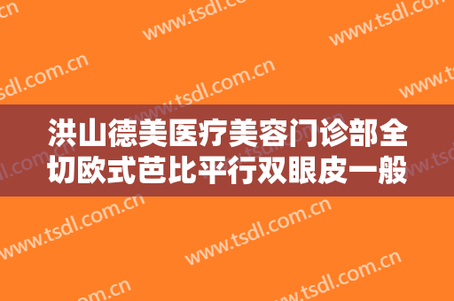 洪山德美医疗美容门诊部全切欧式芭比平行双眼皮一般价位是多少费用?贵不贵?