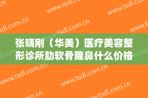 张晓刚（华美）医疗美容整形诊所肋软骨隆鼻什么价格?怎么样?(整形医生张晓刚)