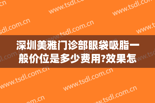 深圳美雅门诊部眼袋吸脂一般价位是多少费用?效果怎么样?(深圳去眼袋美容医院)