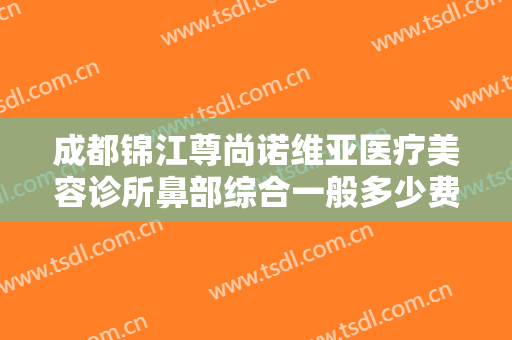 成都锦江尊尚诺维亚医疗美容诊所鼻部综合一般多少费用?多长时间恢复?
