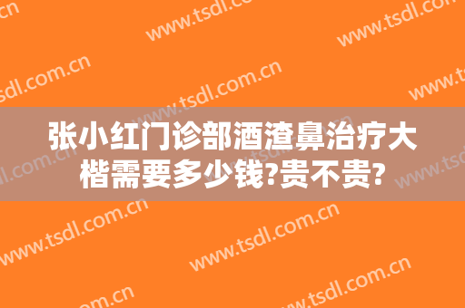 张小红门诊部酒渣鼻治疗大楷需要多少钱?贵不贵?