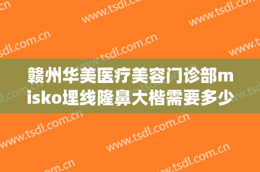 赣州华美医疗美容门诊部misko埋线隆鼻大楷需要多少钱?怎么样?(赣州医美整容医院)