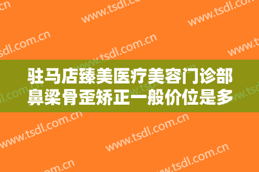 驻马店臻美医疗美容门诊部鼻梁骨歪矫正一般价位是多少?需要多久恢复?