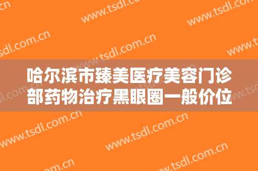 哈尔滨市臻美医疗美容门诊部药物治疗黑眼圈一般价位是多少?有哪些优势?