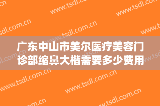 广东中山市美尔医疗美容门诊部缩鼻大楷需要多少费用?贵不贵?(中山市百佳美容医院)