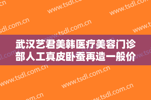 武汉艺君美韩医疗美容门诊部人工真皮卧蚕再造一般价位是多少?好不好?