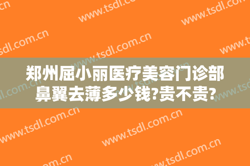郑州屈小丽医疗美容门诊部鼻翼去薄多少钱?贵不贵?