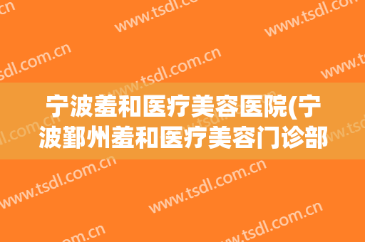 宁波羞和医疗美容医院(宁波鄞州羞和医疗美容门诊部有限公司)