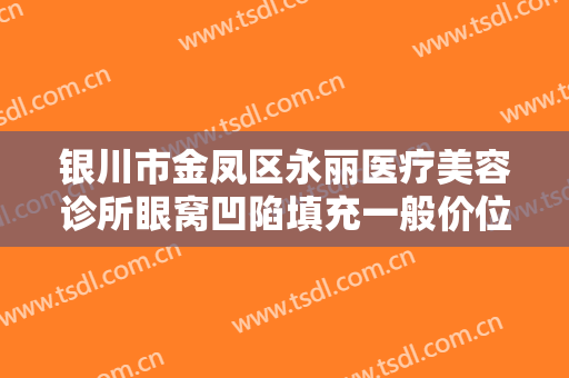 银川市金凤区永丽医疗美容诊所眼窝凹陷填充一般价位是多少费用?效果怎么样?