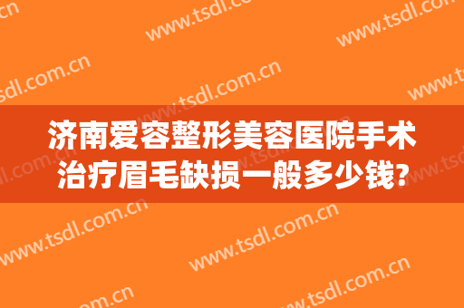 济南爱容整形美容医院手术治疗眉毛缺损一般多少钱?需要多久恢复?(济南市爱容整形医院)