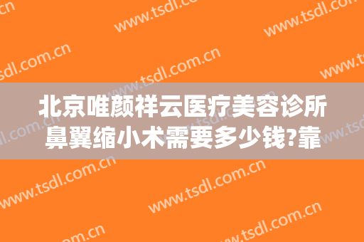 北京唯颜祥云医疗美容诊所鼻翼缩小术需要多少钱?靠谱吗?(北京鼻翼鼻头缩小手术多少钱与过程)