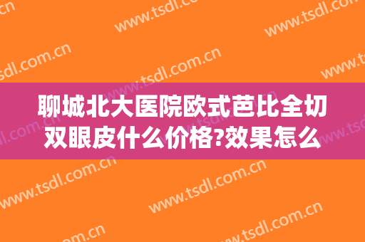 聊城北大医院欧式芭比全切双眼皮什么价格?效果怎么样?(聊城割双眼皮最好的正规医院)