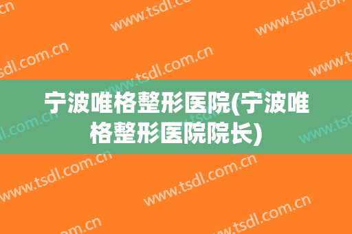 宁波唯格整形医院(宁波唯格整形医院院长)