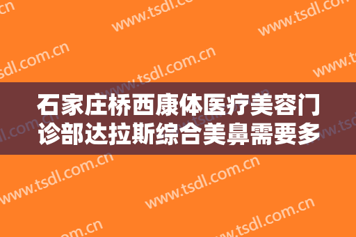 石家庄桥西康体医疗美容门诊部达拉斯综合美鼻需要多少费用?多长时间恢复?