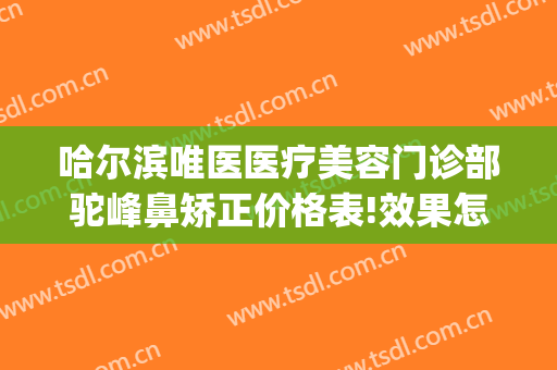 哈尔滨唯医医疗美容门诊部驼峰鼻矫正价格表!效果怎么样?(哈尔滨唯医整形官网)