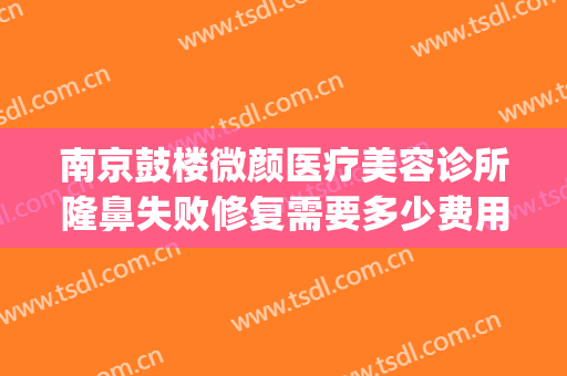 南京鼓楼微颜医疗美容诊所隆鼻失败修复需要多少费用?怎么样?(南京微颜医疗美容好吗)