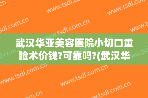武汉华亚美容医院小切口重睑术价钱?可靠吗?(武汉华亚整形医院)