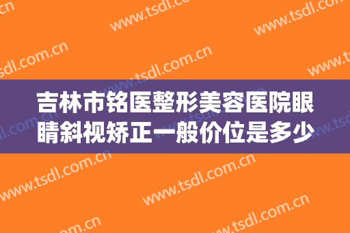 吉林市铭医整形美容医院眼睛斜视矫正一般价位是多少?好不好?(吉林铭医整形美容医院电话)