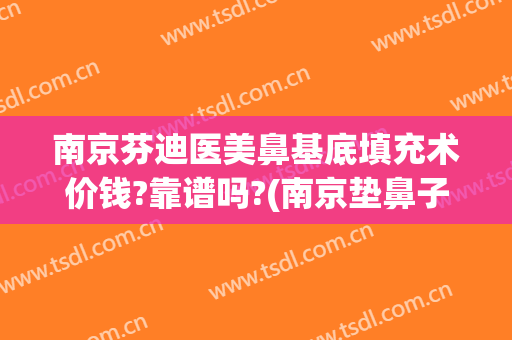 南京芬迪医美鼻基底填充术价钱?靠谱吗?(南京垫鼻子费用一般多少钱)