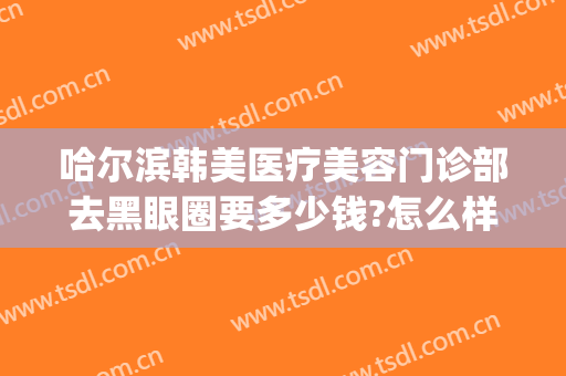 哈尔滨韩美医疗美容门诊部去黑眼圈要多少钱?怎么样?(哈尔滨韩美医疗整形)