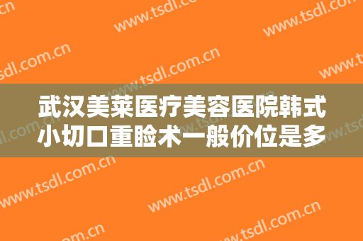 武汉美莱医疗美容医院韩式小切口重睑术一般价位是多少钱?需要多久恢复?