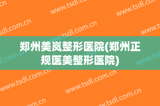 郑州美岚整形医院(郑州正规医美整形医院)