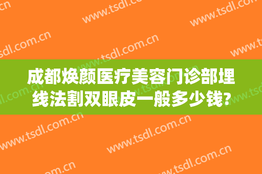 成都焕颜医疗美容门诊部埋线法割双眼皮一般多少钱?多长时间恢复?(成都驻颜整形美容医院怎么样)