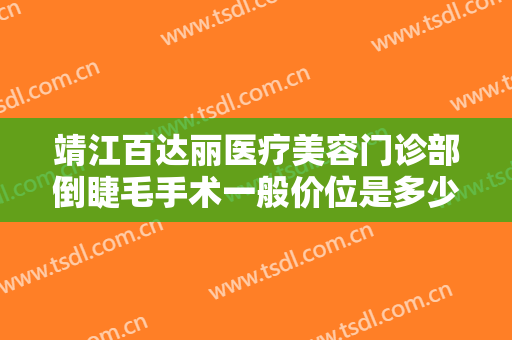 靖江百达丽医疗美容门诊部倒睫毛手术一般价位是多少?多长时间恢复?