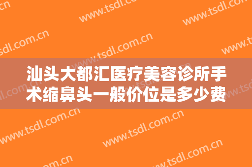 汕头大都汇医疗美容诊所手术缩鼻头一般价位是多少费用?需要多久恢复?