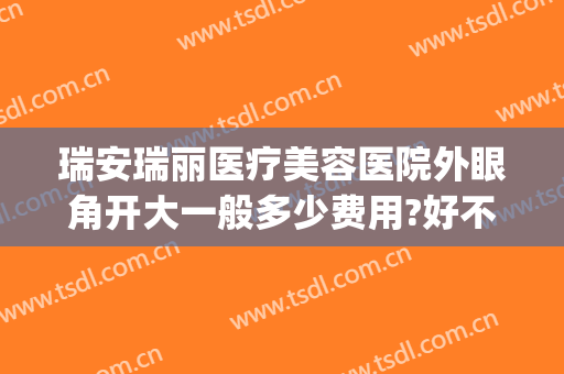 瑞安瑞丽医疗美容医院外眼角开大一般多少费用?好不好?(瑞安割双眼皮哪里好)