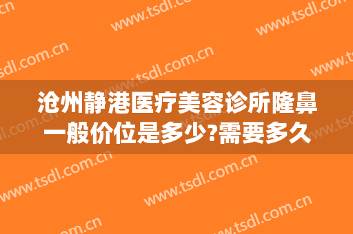 沧州静港医疗美容诊所隆鼻一般价位是多少?需要多久恢复?(沧州静港美容医院)