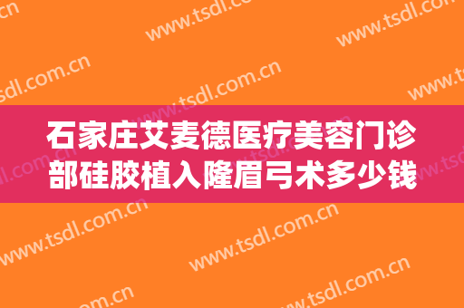 石家庄艾麦德医疗美容门诊部硅胶植入隆眉弓术多少钱?靠谱吗?(石家庄艾麦德医疗美容口碑好吗)
