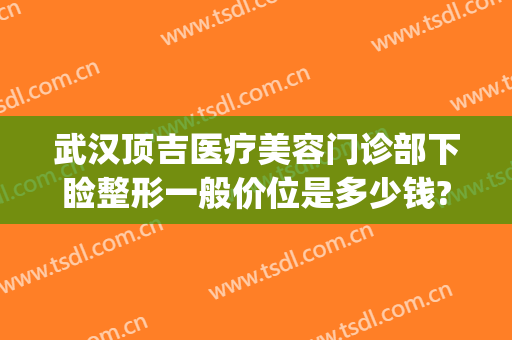 武汉顶吉医疗美容门诊部下睑整形一般价位是多少钱?效果怎么样?(武汉顶吉整形医院评价)