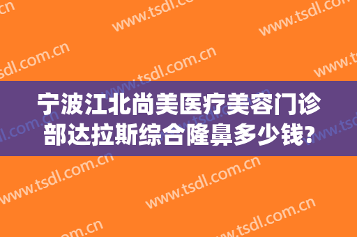 宁波江北尚美医疗美容门诊部达拉斯综合隆鼻多少钱?多长时间恢复?(宁波美莱整形美容医院好不好)