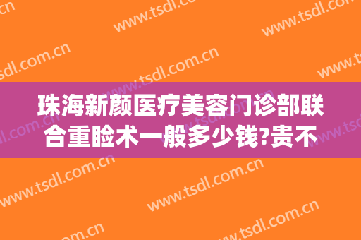 珠海新颜医疗美容门诊部联合重睑术一般多少钱?贵不贵?(珠海新美汇医疗美容门诊有限公司)